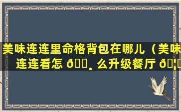 美味连连里命格背包在哪儿（美味连连看怎 🌸 么升级餐厅 🦆 ）